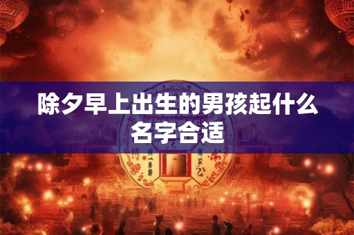 除夕早上出生的男孩起什么名字合适 除夕早上出生的男孩起什么名字合适