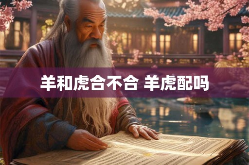 羊和虎合不合 羊虎配吗