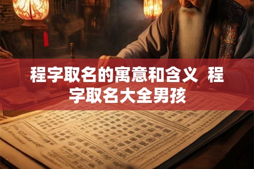 程字取名的寓意和含义 程字取名大全男孩 程字取名的寓意和含义 程字取名大全男孩