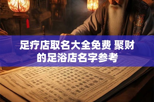 足疗店取名大全免费 聚财的足浴店名字参考