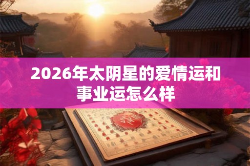 2026年太阴星的爱情运和事业运怎么样