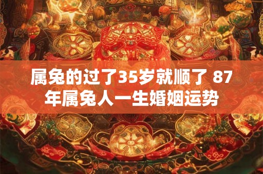 属兔的过了35岁就顺了 87年属兔人一生婚姻运势