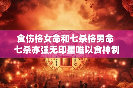食伤格女命和七杀格男命 七杀亦强无印星唯以食神制伏七杀