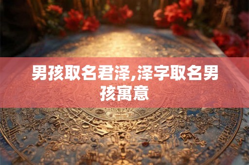 男孩取名君泽,泽字取名男孩寓意