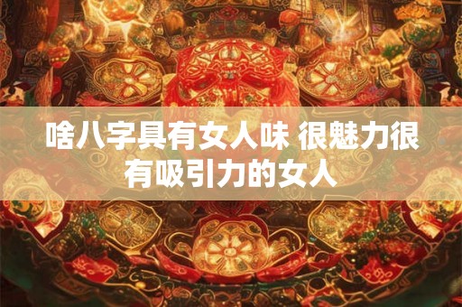 啥八字具有女人味 很魅力很有吸引力的女人