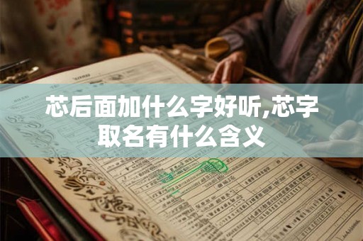 芯后面加什么字好听,芯字取名有什么含义