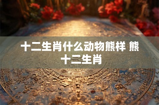 十二生肖什么动物熊样 熊 十二生肖