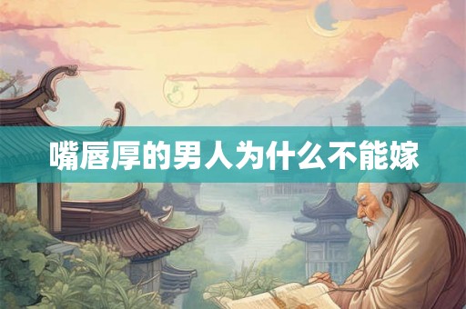 嘴唇厚的男人为什么不能嫁 嘴唇厚的男人为什么不能嫁