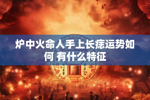 炉中火命人手上长痣运势如何 有什么特征
