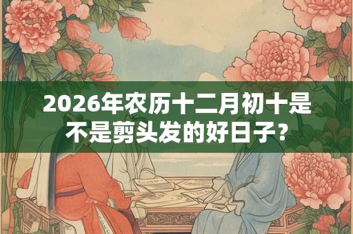 2026年农历十二月初十是不是剪头发的好日子？