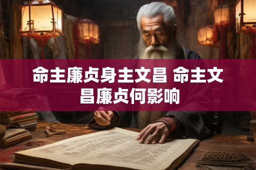 命主廉贞身主文昌 命主文昌廉贞何影响 命主廉贞身主文昌 命主文昌廉贞何影响