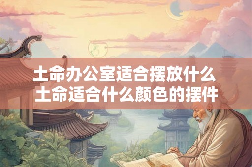 土命办公室适合摆放什么 土命适合什么颜色的摆件