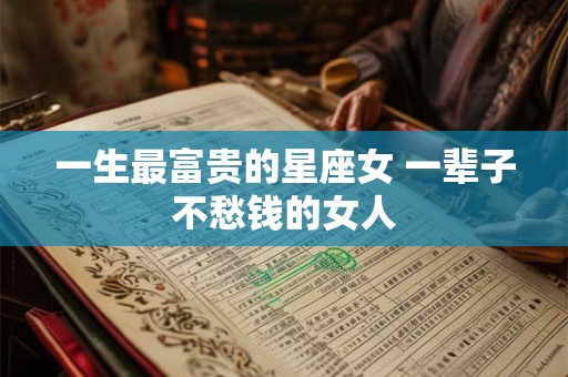 一生最富贵的星座女 一辈子不愁钱的女人