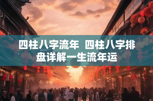 四柱八字流年  四柱八字排盘详解一生流年运