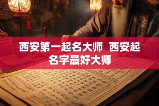 西安第一起名大师  西安起名字最好大师