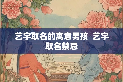 艺字取名的寓意男孩 艺字取名禁忌 艺字取名的寓意男孩 艺字取名禁忌