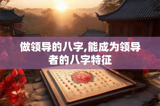 做领导的八字,能成为领导者的八字特征