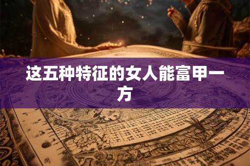 这五种特征的女人能富甲一方 这五种特征的女人能富甲一方