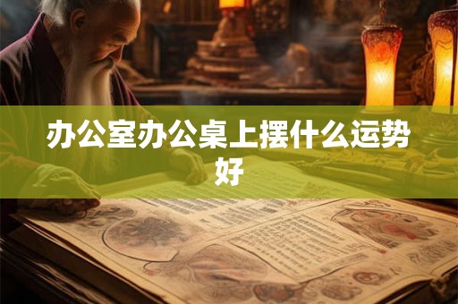 办公室办公桌上摆什么运势好