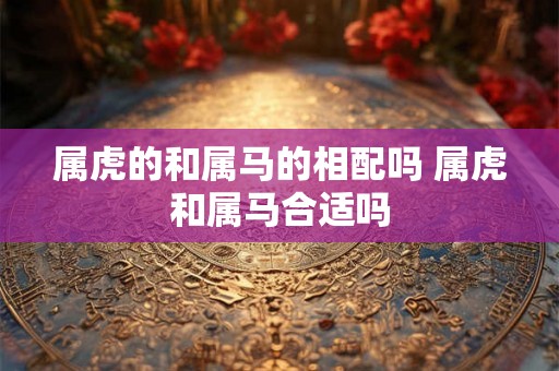 属虎的和属马的相配吗 属虎和属马合适吗