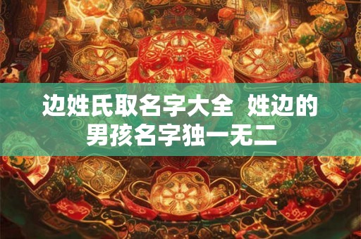 边姓氏取名字大全  姓边的男孩名字独一无二