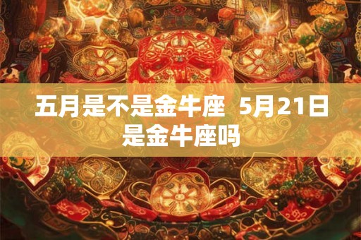 五月是不是金牛座  5月21日是金牛座吗