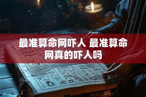 最准算命网吓人 最准算命网真的吓人吗 最准算命网吓人 最准算命网真的吓人吗