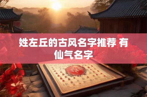 姓左丘的古风名字推荐 有仙气名字 姓左丘的古风名字推荐 有仙气名字