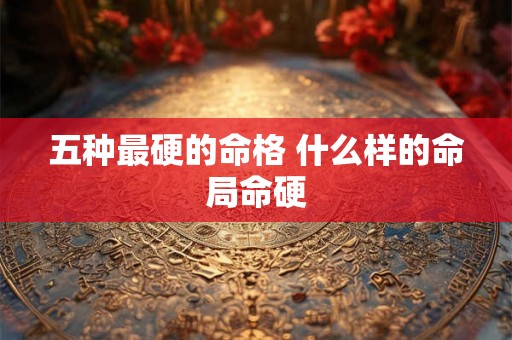 五种最硬的命格 什么样的命局命硬