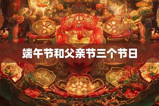端午节和父亲节三个节日 端午节和父亲节三个节日