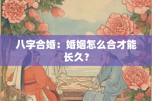 八字合婚：婚姻怎么合才能长久？