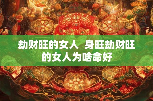 劫财旺的女人  身旺劫财旺的女人为啥命好