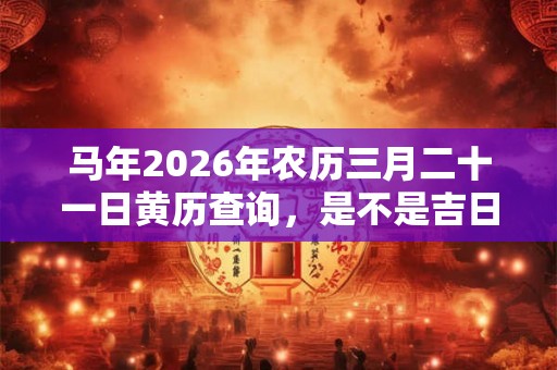 马年2026年农历三月二十一日黄历查询，是不是吉日？