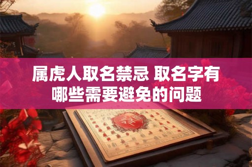 属虎人取名禁忌 取名字有哪些需要避免的问题 属虎人取名禁忌 取名字有哪些需要避免的问题