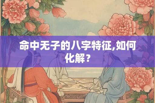 命中无子的八字特征,如何化解? 命中无子的八字特征,如何化解?