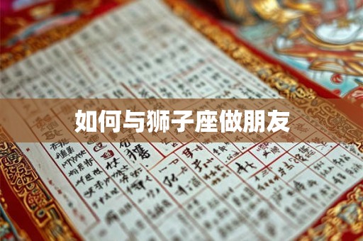 如何与狮子座做朋友 如何与狮子座做朋友