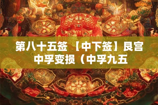 第八十五签 【中下签】艮宫 中孚变损(中孚九五 第八十五签 【中下签】艮宫 中孚变损(中孚九五