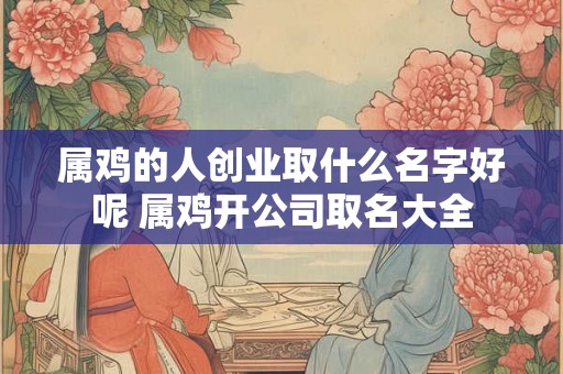 属鸡的人创业取什么名字好呢 属鸡开公司取名大全