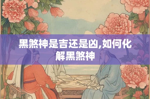 黑煞神是吉还是凶,如何化解黑煞神