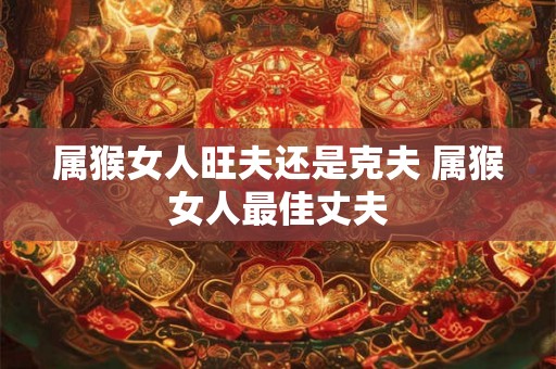 属猴女人旺夫还是克夫 属猴女人最佳丈夫