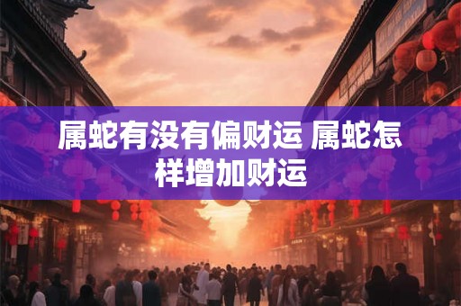 属蛇有没有偏财运 属蛇怎样增加财运