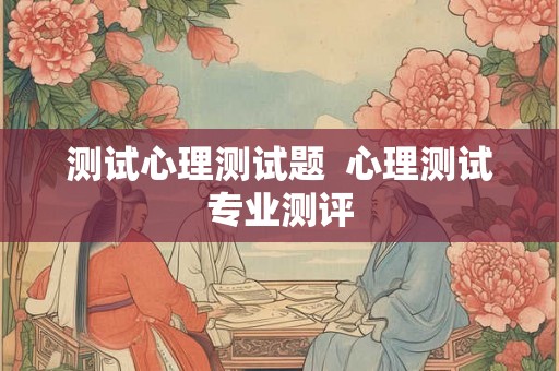 测试心理测试题  心理测试专业测评