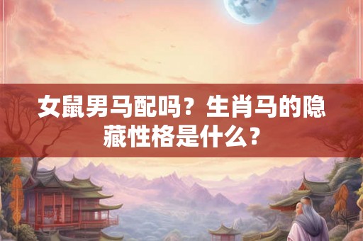 女鼠男马配吗？生肖马的隐藏性格是什么？