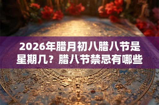 2026年腊月初八腊八节是星期几？腊八节禁忌有哪些？