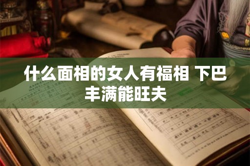 什么面相的女人有福相 下巴丰满能旺夫 什么面相的女人有福相 下巴丰满能旺夫