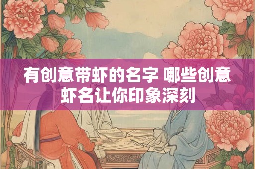 有创意带虾的名字 哪些创意虾名让你印象深刻 有创意带虾的名字 哪些创意虾名让你印象深刻