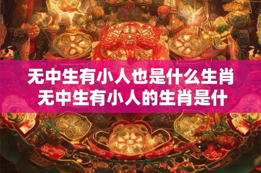 无中生有小人也是什么生肖 无中生有小人的生肖是什么
