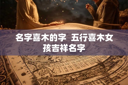 名字喜木的字  五行喜木女孩吉祥名字