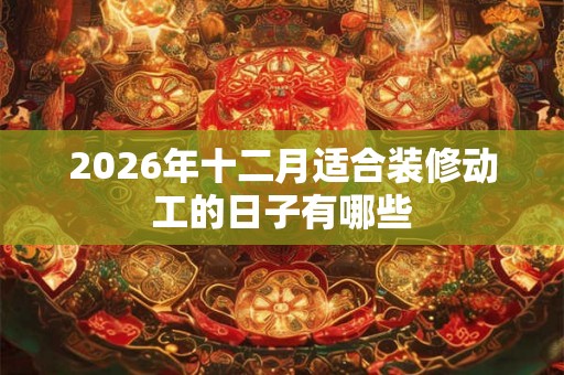 2026年十二月适合装修动工的日子有哪些