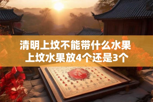 清明上坟不能带什么水果 上坟水果放4个还是3个 清明上坟不能带什么水果 上坟水果放4个还是3个